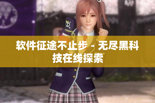 软件征途不止步 - 无尽黑科技在线探索