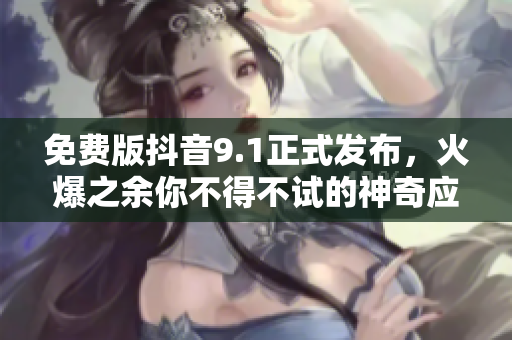 免费版抖音9.1正式发布，火爆之余你不得不试的神奇应用！