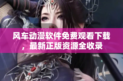 风车动漫软件免费观看下载，最新正版资源全收录