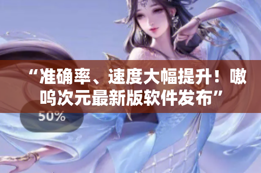 “准确率、速度大幅提升！嗷呜次元最新版软件发布”