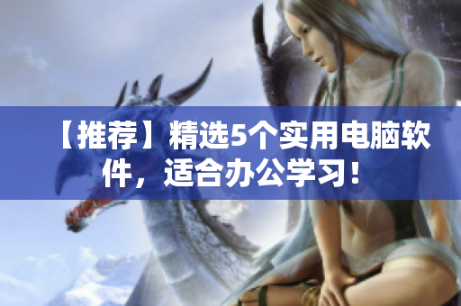【推荐】精选5个实用电脑软件，适合办公学习！