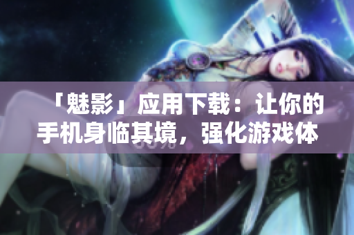 「魅影」应用下载：让你的手机身临其境，强化游戏体验！