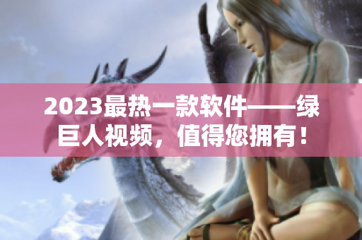 2023最热一款软件——绿巨人视频，值得您拥有！