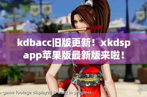 kdbacc旧版更新！xkdspapp苹果版最新版来啦！