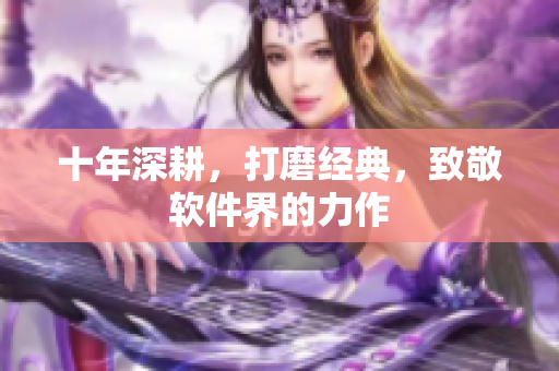 十年深耕，打磨经典，致敬软件界的力作