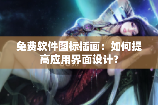 免费软件图标插画：如何提高应用界面设计？