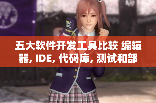 五大软件开发工具比较 编辑器, IDE, 代码库, 测试和部署