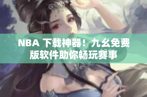 NBA 下载神器！九幺免费版软件助你畅玩赛事