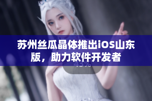 苏州丝瓜晶体推出iOS山东版，助力软件开发者