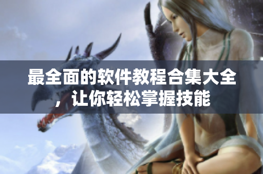 最全面的软件教程合集大全，让你轻松掌握技能