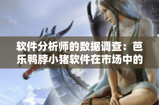 软件分析师的数据调查：芭乐鸭脖小猪软件在市场中的表现如何？