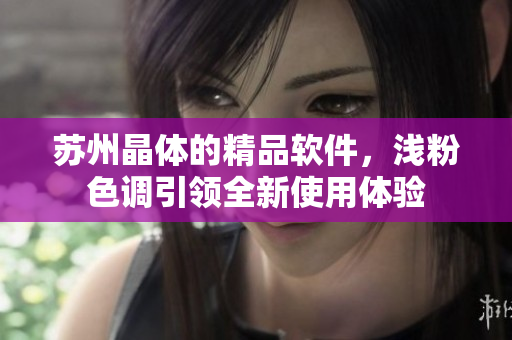 苏州晶体的精品软件，浅粉色调引领全新使用体验