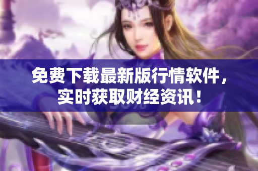 免费下载最新版行情软件，实时获取财经资讯！