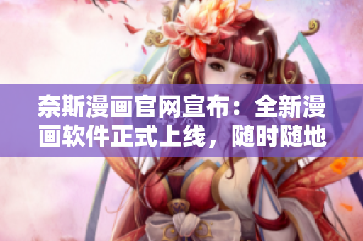 奈斯漫画官网宣布：全新漫画软件正式上线，随时随地观看精彩漫画！