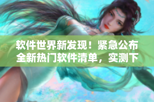 软件世界新发现！紧急公布全新热门软件清单，实测下载一次爽到底！
