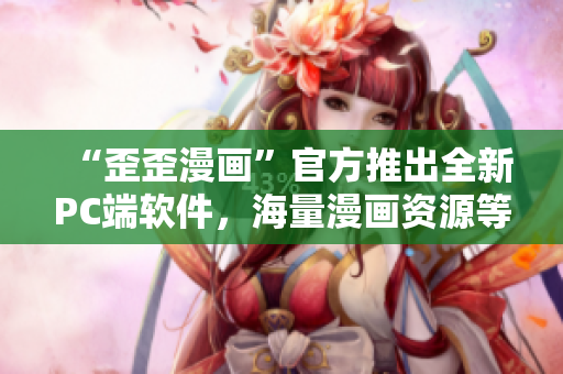 “歪歪漫画”官方推出全新PC端软件，海量漫画资源等你来看！