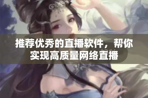 推荐优秀的直播软件，帮你实现高质量网络直播