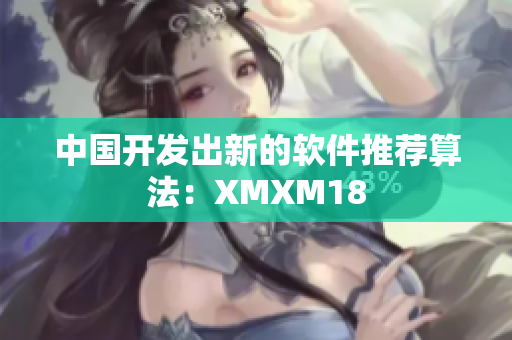 中国开发出新的软件推荐算法：XMXM18