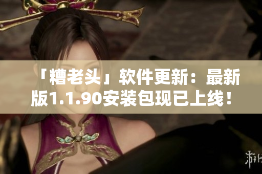 「糟老头」软件更新：最新版1.1.90安装包现已上线！