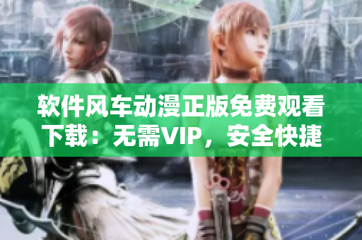 软件风车动漫正版免费观看下载：无需VIP，安全快捷