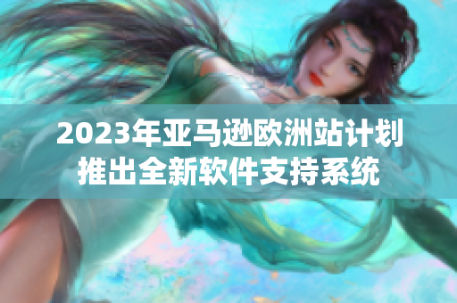2023年亚马逊欧洲站计划推出全新软件支持系统