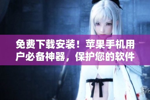 免费下载安装！苹果手机用户必备神器，保护您的软件安全