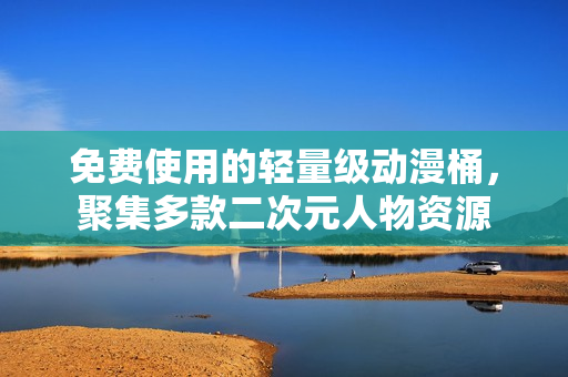 免费使用的轻量级动漫桶，聚集多款二次元人物资源