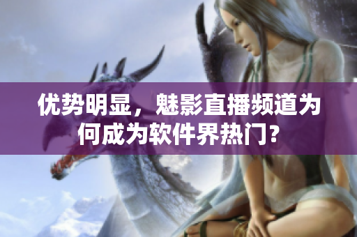优势明显，魅影直播频道为何成为软件界热门？