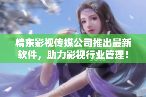 精东影视传媒公司推出最新软件，助力影视行业管理！