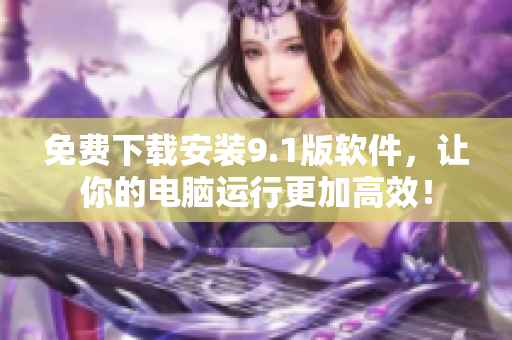 免费下载安装9.1版软件，让你的电脑运行更加高效！
