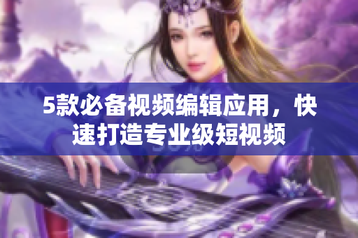 5款必备视频编辑应用，快速打造专业级短视频