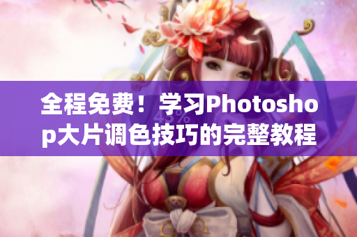 全程免费！学习Photoshop大片调色技巧的完整教程