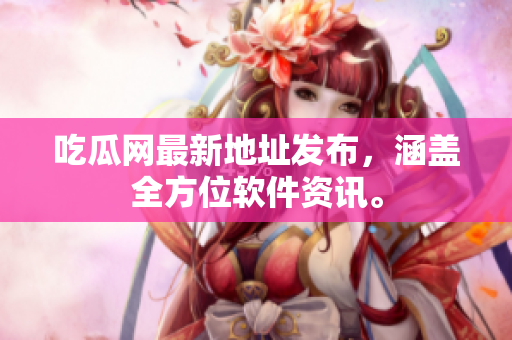 吃瓜网最新地址发布，涵盖全方位软件资讯。