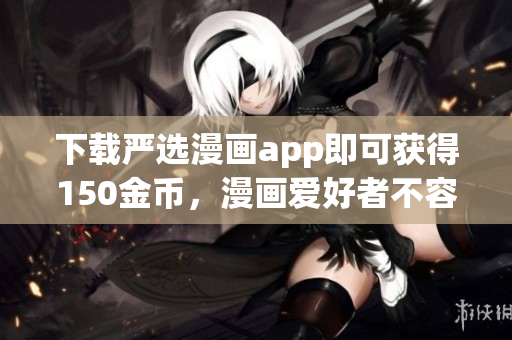 下载严选漫画app即可获得150金币，漫画爱好者不容错过