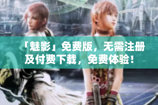 「魅影」免费版，无需注册及付费下载，免费体验！