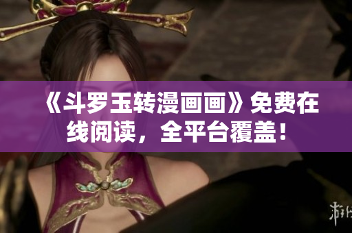 《斗罗玉转漫画画》免费在线阅读，全平台覆盖！