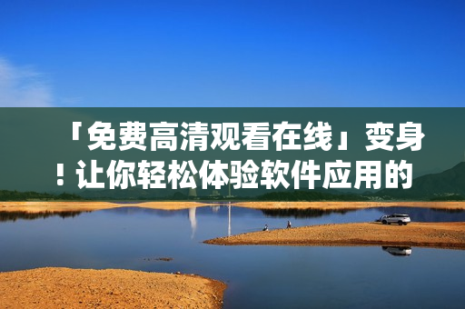 「免费高清观看在线」变身! 让你轻松体验软件应用的全新视界