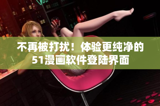 不再被打扰！体验更纯净的51漫画软件登陆界面