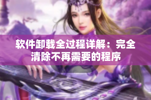 软件卸载全过程详解：完全清除不再需要的程序