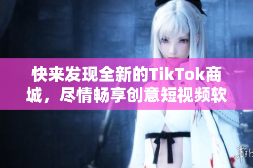 快来发现全新的TikTok商城，尽情畅享创意短视频软件购物体验