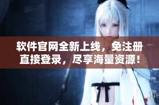 软件官网全新上线，免注册直接登录，尽享海量资源！