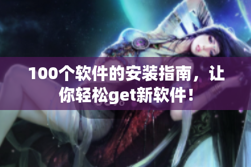 100个软件的安装指南，让你轻松get新软件！