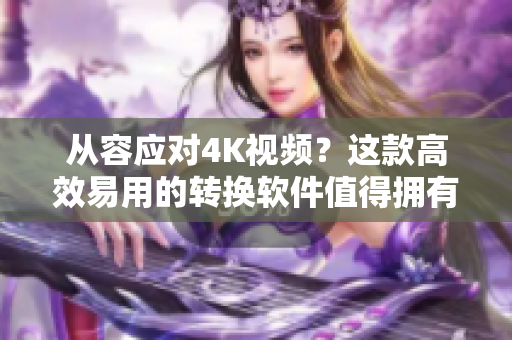 从容应对4K视频？这款高效易用的转换软件值得拥有！