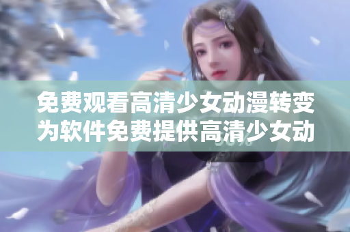 免费观看高清少女动漫转变为软件免费提供高清少女动漫观看