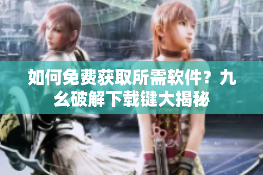 如何免费获取所需软件？九幺破解下载键大揭秘