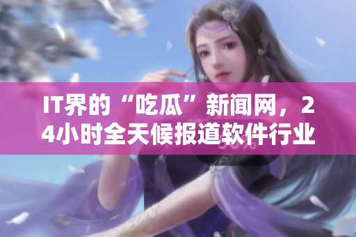 IT界的“吃瓜”新闻网，24小时全天候报道软件行业爆料