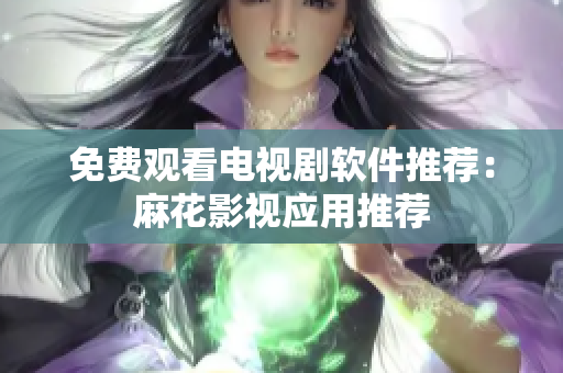 免费观看电视剧软件推荐：麻花影视应用推荐