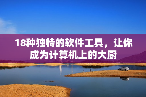 18种独特的软件工具，让你成为计算机上的大厨