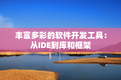 丰富多彩的软件开发工具：从IDE到库和框架