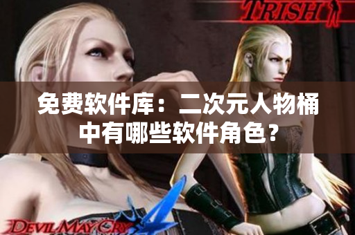 免费软件库：二次元人物桶中有哪些软件角色？